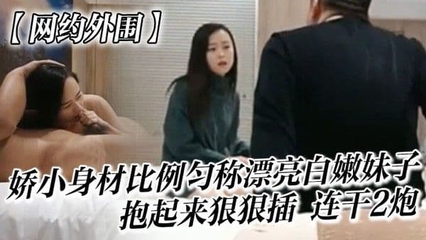 网约外围很会哄女孩开心的嫖客看上一位娇小身.材比例匀称漂亮白嫩妹子太兴奋了抱起来狠狠插她说整的好疼连干2炮