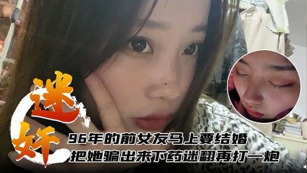 迷奸.泄密96年的前女友马上要结婚了把她骗出来下药迷翻再打一炮