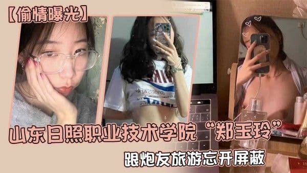 偷情曝光山东日照职业技术学院郑玉玲跟炮友旅游忘开屏.蔽被男友发现地址怒曝一切