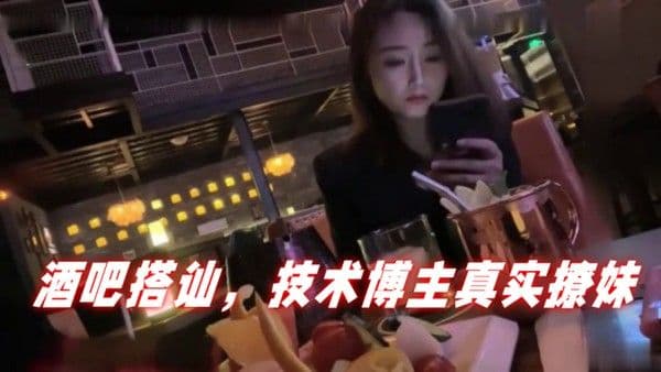 泡妞达人PUA酒吧搭讪.技术博主真实撩妹聊得很开心然后就一起回家