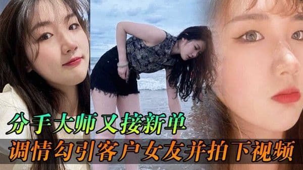 分手大师又接新.单各种调情勾引客户女友并拍下视频给客户分手