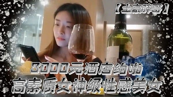 土豪胖哥3000元酒店约啪高素质女神级性感美女还到酒店看看男的长的.怎么样不好还不愿意干狂插干3次
