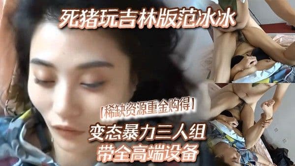 稀缺资源重金购得.变态暴力三人组带全高端设备死猪玩吉林版范冰冰