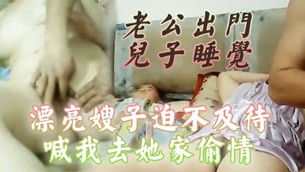 老公出门儿子睡觉漂亮嫂子迫不及待喊我去她家偷情还当着她儿子面啪啪啪小孩子不会.乱讲什么吧