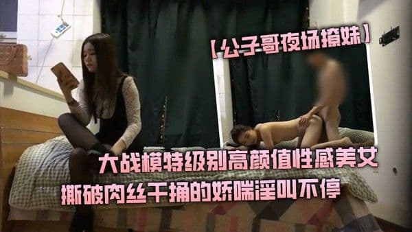 公子哥夜场撩妹大战.模特级别高颜值性感美女撕破肉丝干捅的娇喘淫叫不停说不要亲爱的干我