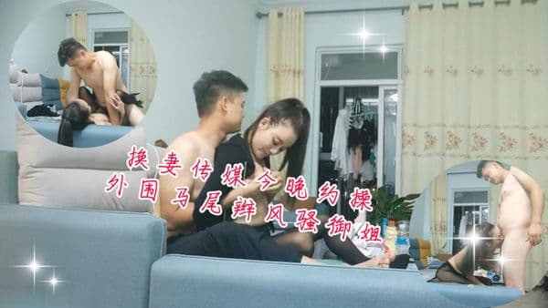 换妻传媒今晚约操外围马尾辫风骚御姐沙发操逼