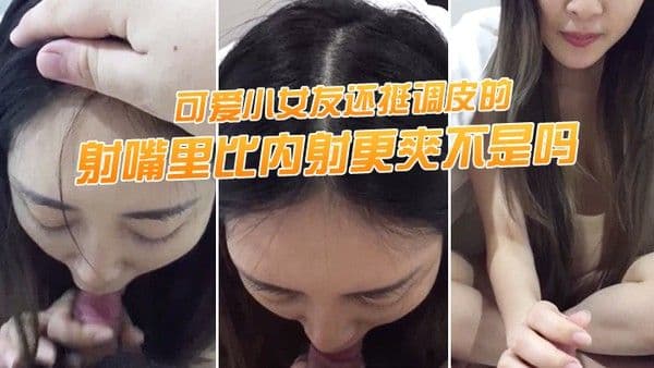 射嘴里比内射更爽不是吗可爱小女友还挺调皮的射完后龟头最脆弱了她还捏捏疼了