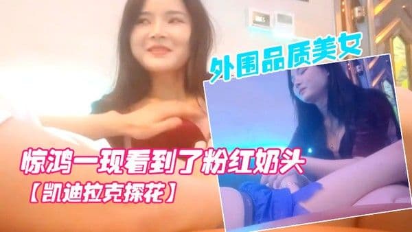 凯迪拉克探花按摩店新来了极品外围品质美女几番推拉狂抹胸惊鸿一现看到了粉红奶头