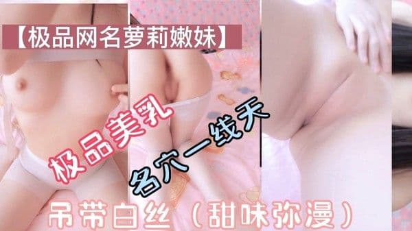 极品萝莉美乳一线天吊带白丝甜味弥漫萝莉母狗挑逗