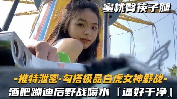 勾搭极品白虎女神野战酒吧蹦迪后野战喷 水逼好干净