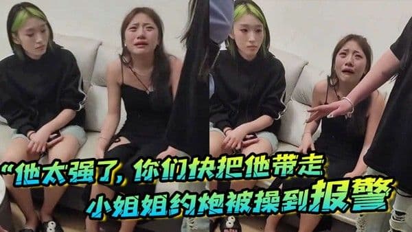 他太强了你 们快把他带走小姐姐约炮被操到报警梨花带雨的向警察讲述