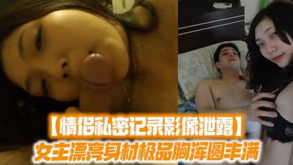 情侣私密记录影像泄露女主漂亮身材 极品胸浑圆丰满