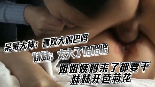 呆哥大神喜欢大鸡巴吗_妹妹太大了哈哈哈喜欢_妹妹吃鸡巴 姐姐吃蛋蛋姐姐姨妈来了都要干妹妹开苞菊花