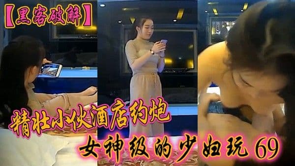 黑客破解精壮小伙酒店约炮女神级的少妇玩69啪 啪啪