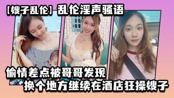 嫂子乱伦乱伦淫声骚语_偷情差点被哥哥发现换个 地方继续在酒店狂操嫂子