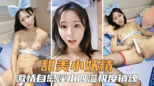清纯小妖精甜美迷人，激情自慰小穴淫水横流太销魂