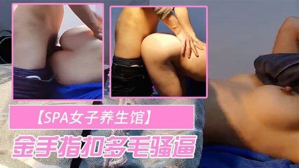 SPA女子养生馆偷拍女客户特 殊服务美臀小骚货金手指扣多毛骚逼按摩床上侧入大屁股