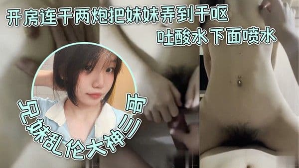 兄妹乱伦大神三哥和妹妹开房连干两炮把妹妹 弄到干呕吐酸水下面喷水