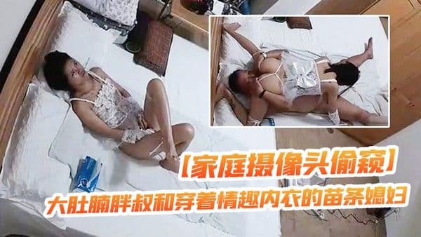 家庭摄像头偷窥大肚腩胖叔和穿着情趣内衣的苗条媳妇玩69这媳 妇的毒龙舔得非常专业
