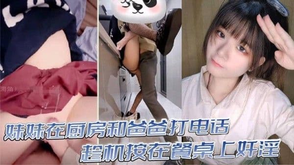 真实乱伦意淫妹妹_妹妹在厨房和爸爸打电话_趁机按在餐桌上奸 淫_妙龄酮体小穴真嫩_火力输出干肿蜜穴