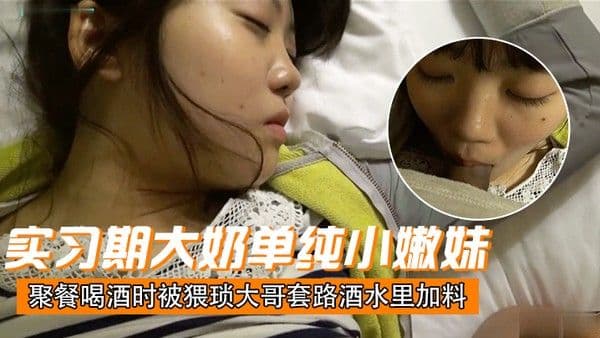 刚毕业入职实习期大奶单纯小嫩妹聚餐喝酒时 被猥琐大哥套路酒水里加料昏倒带到宾馆扒光玩肏