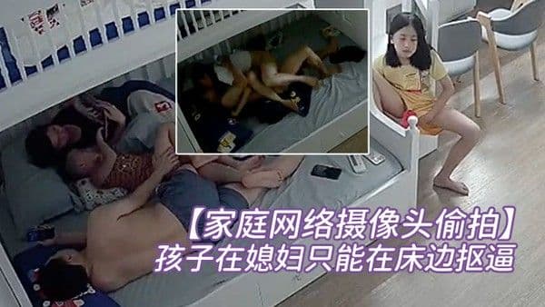 家庭网络摄像头偷拍年轻性欲强的小夫妻孩子不 在疯狂做爱孩子在媳妇只能在床边抠逼