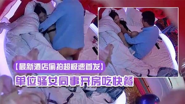 最新酒店偷拍超极速首发202303 22新流出情趣酒店高清偷拍眼镜哥提前下班和单位骚女同事开房吃快餐