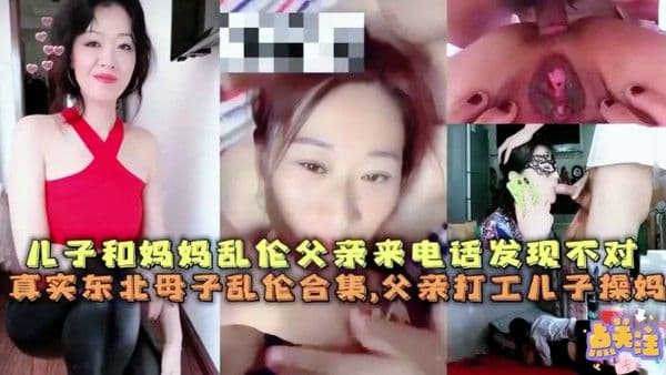 真实东北母子 乱伦合集父亲打工儿子操妈妈儿子和妈妈乱伦父亲打来电话发现不对要回家
