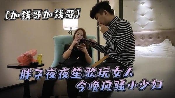 加钱哥加.钱哥清晰度吊打全场胖子夜夜笙歌玩女人今晚风骚小少妇漂亮淫荡极品尤物high爆全场