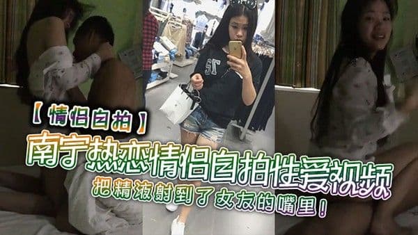 情侣自拍南宁热恋情侣自拍性爱视频把精液射到了女.友的嘴里