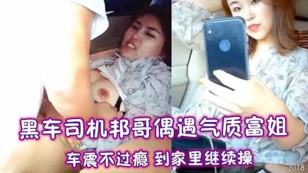 黑车.司机邦哥偶遇气质富姐车震不过瘾到家里继续操
