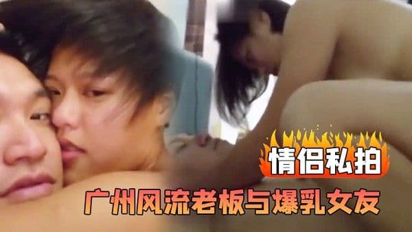 情侣私拍广州风流老板与爆乳女友那些疯狂事性爱先是家.中啪啪之后再开车到郊外车震