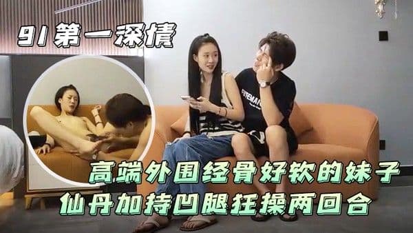 91第一深情高端外围经骨好软的妹子仙.丹加持凹腿狂操两回合
