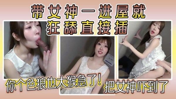 你个色狼也太猴急了！带女神一进屋就狂舔直接插，把女神吓到了，.女神好久没做爱了，水好多！