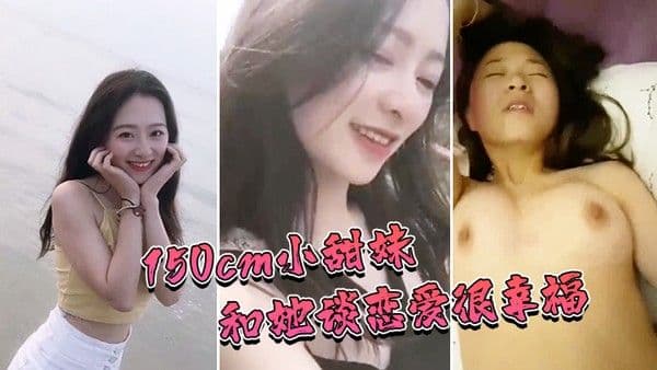 150cm娇小甜妹和她谈恋爱很.幸福和她做爱也非常性福
