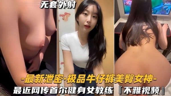 【最新泄密】极品牛仔裤美臀女神网传首.尔健身女教练，视频流出