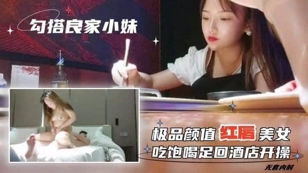 勾搭良家小妹无套内射极品颜值红唇美女吃饱喝足回酒店.开操