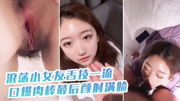 浪荡.小女友舌技一流口爆肉棒最后颜射满脸