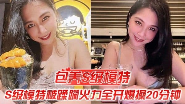 包养S级模特包养.的S级模特被蹂躏火力全开爆操20分钟全程都在求饶顶穿天花板