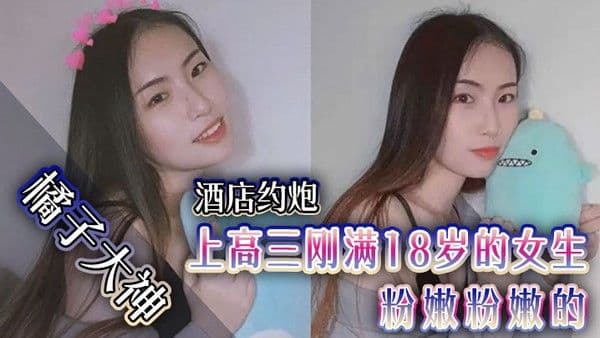 橘子大神酒店约炮上高.三刚满18岁的女生粉嫩粉嫩的