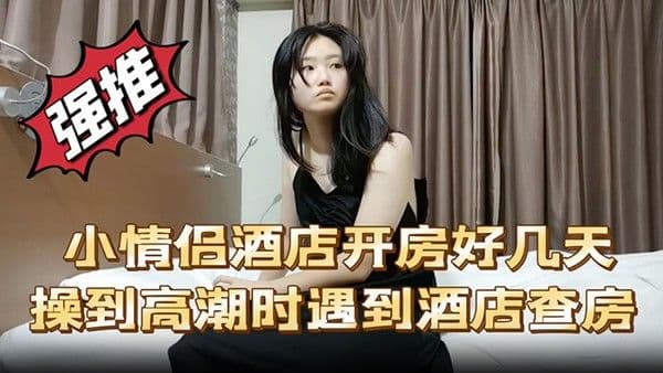小情侣.酒店开房好几天操到高潮时遇到酒店查房