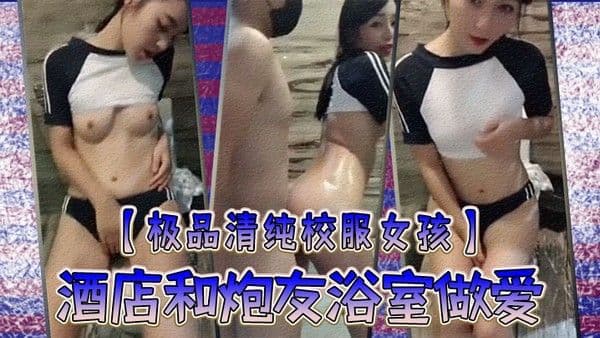极品清纯校服.女孩酒店和炮友浴室做爱圆润粉嫩的乳房中指自慰淫叫你看你弄得那麽多油阿姨打扫要辛苦啦