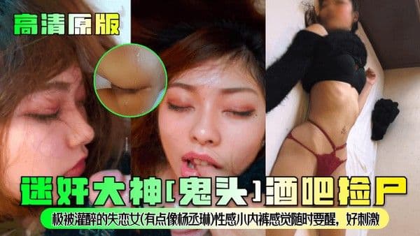 高清.原版迷奸大神鬼头酒吧捡尸极被灌醉的失恋女有点像杨丞琳性感小内裤感觉随时要醒好刺激