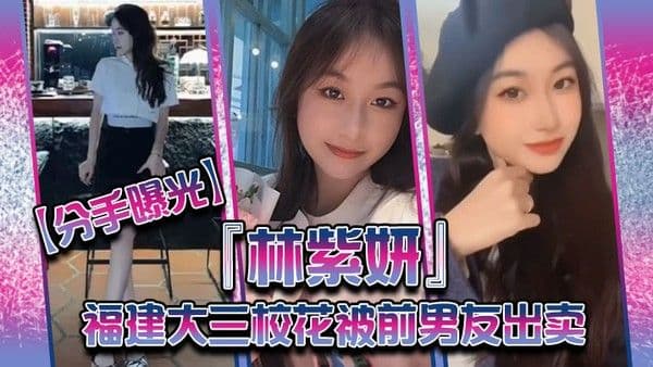 分手曝光福建大三校花林紫妍被前男友出卖疑渣男被甩后怀恨在.心将往日珍藏的私密短片放