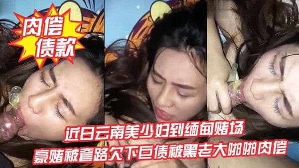 肉偿债款近日云南美少妇到缅甸赌场豪赌被套路欠下.巨债被黑老大啪啪肉偿