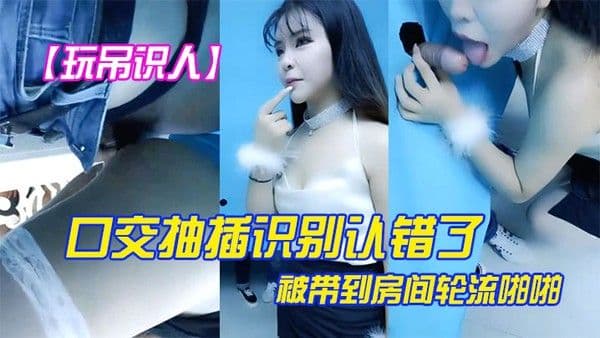 玩屌识人口交抽插识别认错了被带到房间轮流啪啪很是诱惑喜欢不.要错过