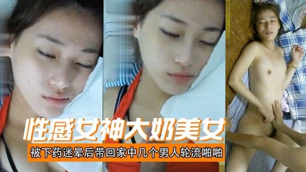 性.感女神大奶美女被下药迷晕后带回家中几个男人轮流啪啪射颜激动人心啊
