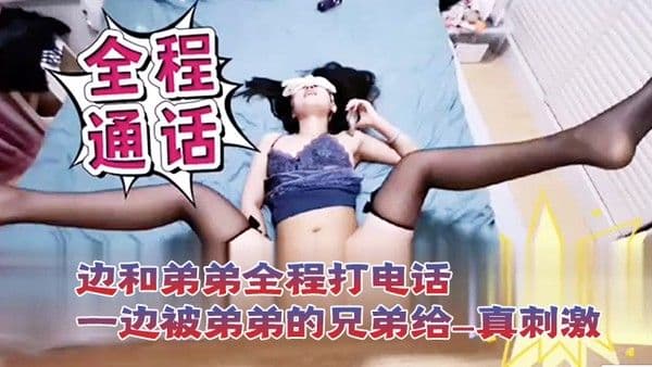 打电话性爱一边和.弟弟全程打电话一边被弟弟的兄弟给操_真刺激