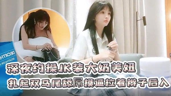 91沈先森深夜约操JK装大奶美妞聊聊天扎起双马尾舔屌摸逼拉着辫子后入撞击啪啪啪搞完一炮又.一炮