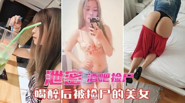 【酒吧捡尸泄密】醉酒美女被带到宾馆无套爆操
